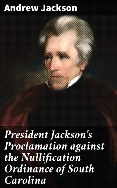 President Jackson's Proclamation against the Nullification Ordinance of South Carolina, Andrew Jackson