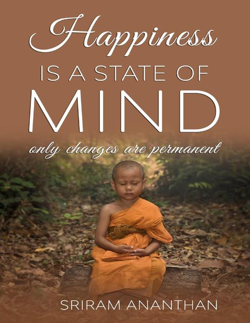 Happiness Is a State of Mind: Only Changes Are Permanent, Sriram Ananthan