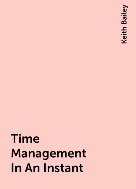 Time Management In An Instant, Keith Bailey