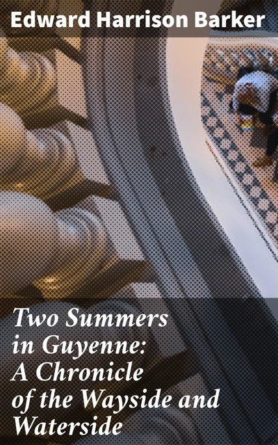 Two Summers in Guyenne: A Chronicle of the Wayside and Waterside, Edward Harrison Barker