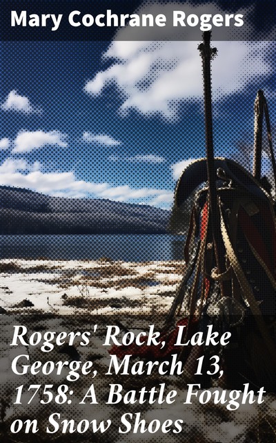 Rogers' Rock, Lake George, March 13, 1758: A Battle Fought on Snow Shoes, Mary Rogers