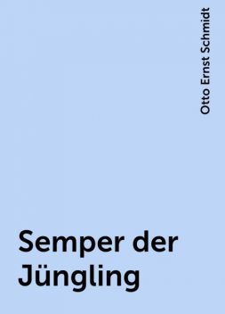 Semper der Jüngling, Otto Ernst Schmidt