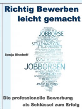 Richtig Bewerben leicht gemacht – Die professionelle Bewerbung als Schlüssel zum Erfolg, Sonja Bischoff