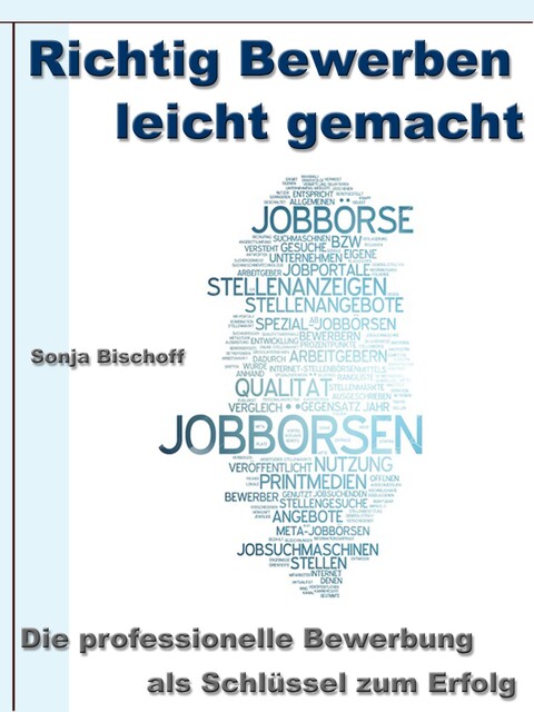 Richtig Bewerben leicht gemacht – Die professionelle Bewerbung als Schlüssel zum Erfolg, Sonja Bischoff