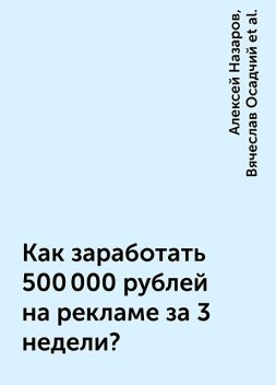 Как заработать 500 000 рублей на рекламе за 3 недели?, Алексей Назаров, Вячеслав Осадчий, Радислав Марюхин