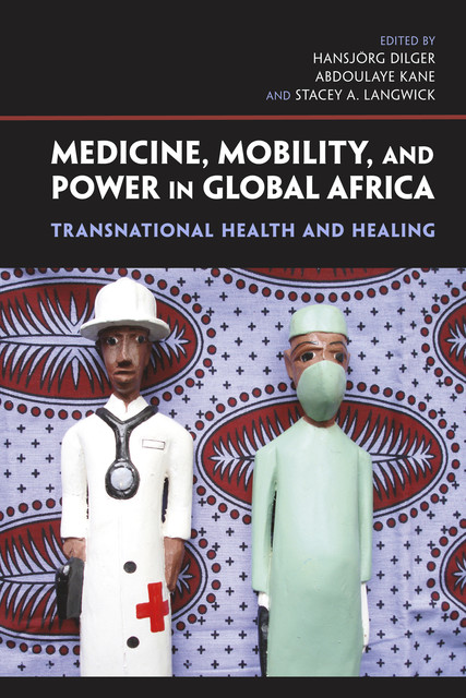 Medicine, Mobility, and Power in Global Africa, Stacey A.Langwick, Abdoulaye Kane, Hansjörg Dilger