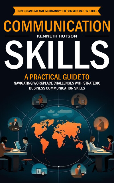 Communication Skills: Understanding and Improving Your Communication Skills (A Practical Guide to Navigating Workplace Challenges With Strategic Business Communication Skills), Kenneth Hutson