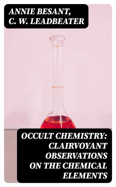 Occult Chemistry: Clairvoyant Observations on the Chemical Elements, Annie Besant, C.W.Leadbeater