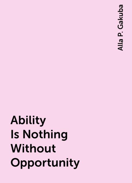 Ability Is Nothing Without Opportunity, Alla P. Gakuba