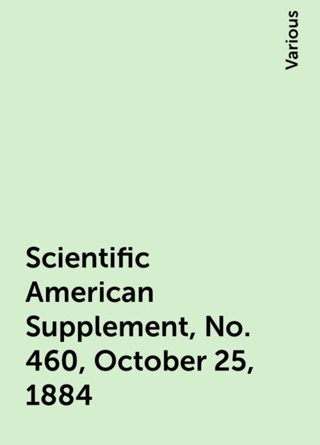 Scientific American Supplement, No. 460, October 25, 1884, Various