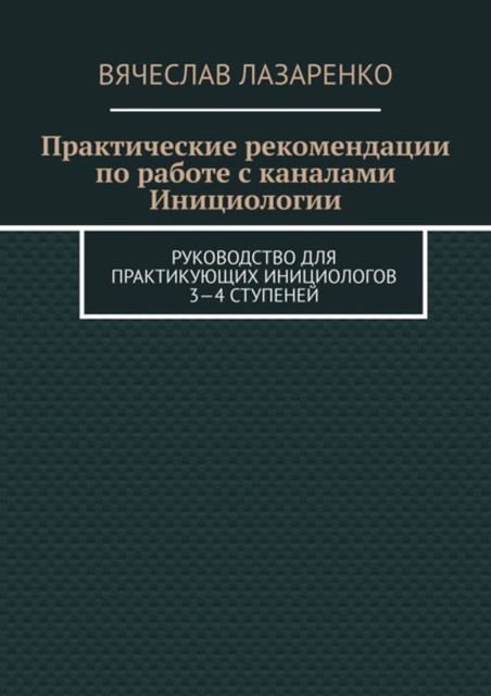 Практические рекомендации по работе с каналами инициологии. Руководство для практикующих инициологов 3—4 ступеней, Вячеслав Лазаренко