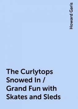 The Curlytops Snowed In / Grand Fun with Skates and Sleds, Howard Garis