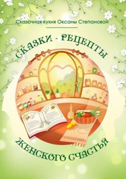 Сказки-рецепты Женского Счастья, Сказочная кухня Оксаны Степановой