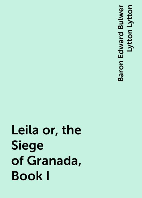 Leila or, the Siege of Granada, Book I, Baron Edward Bulwer Lytton Lytton
