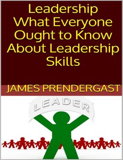 Leadership: What Everyone Ought to Know About Leadership Skills, James Prendergast