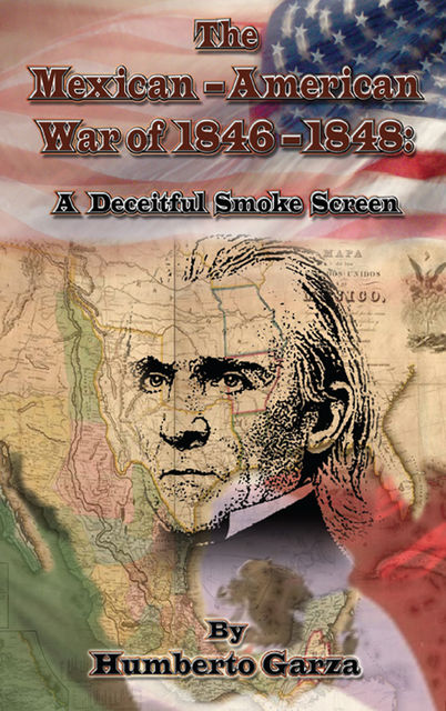 The Mexican-American War of 1846–48: A Deceitful Smoke Screen, Humberto Garza