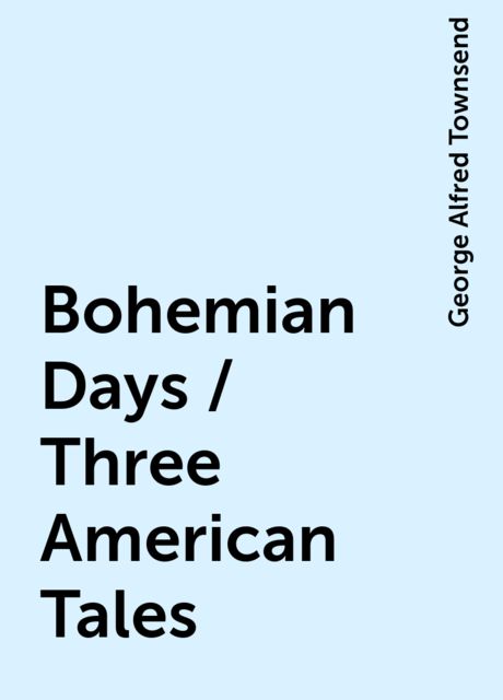 Bohemian Days / Three American Tales, George Alfred Townsend