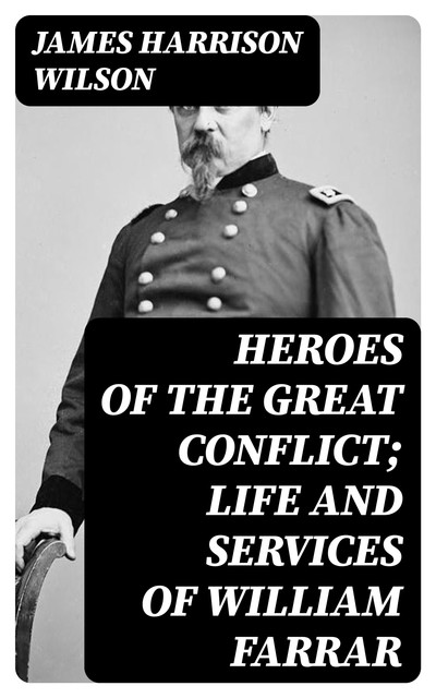 Heroes of the Great Conflict; Life and Services of William Farrar, James Harrison Wilson
