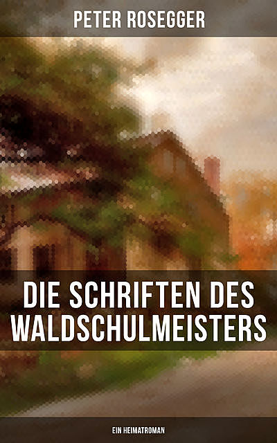 Die Schriften des Waldschulmeisters (Ein Heimatroman), Peter Rosegger