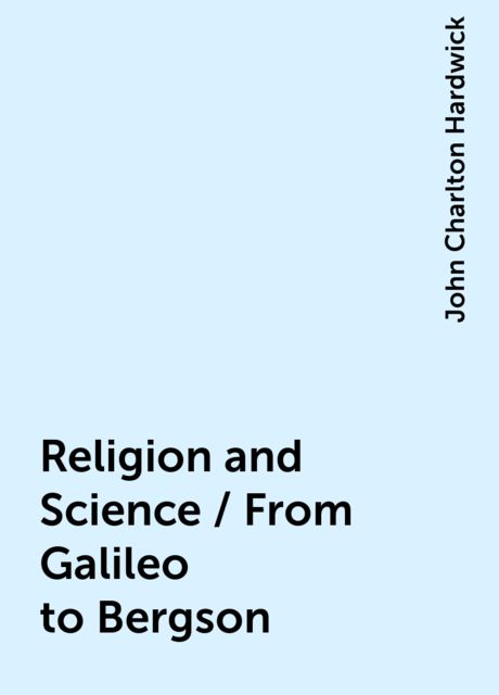 Religion and Science / From Galileo to Bergson, John Charlton Hardwick