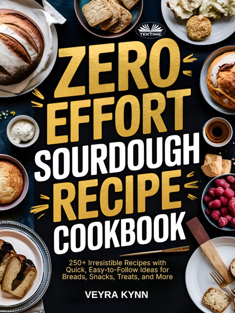 Zero Effort Sourdough Recipe Cookbook-250+ Irresistible Recipes With Quick, Easy-To-Follow Ideas For Breads, Snacks, Treats, And More, Veyra Kynn