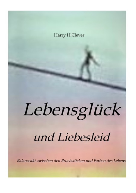 Lebensglück und Liebesleid " Romanhafte Erzählung", Harry H. Clever
