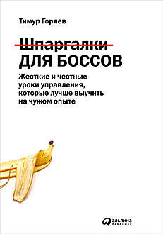 Шпаргалки для боссов. Жесткие и честные уроки управления, которые лучше выучить на чужом опыте, Тимур Горяев