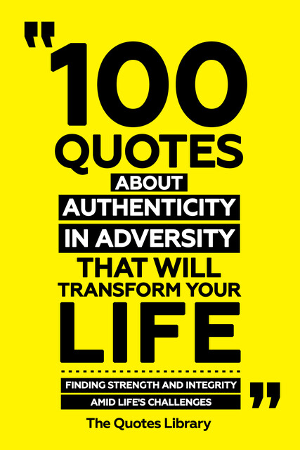 100 Quotes About Authenticity In Adversity That Will Transform Your Life – Finding Strength And Integrity Amid Life's Challenges, The Quotes Library