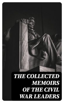 The Collected Memoirs of the Civil War Leaders, Abraham Lincoln, Jefferson Davis, Raphael Semmes, William Sherman, Ulysses Grant