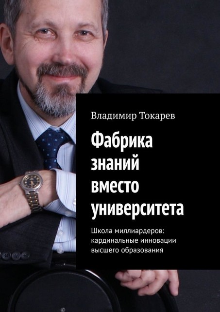 Фабрика знаний вместо университета. Школа миллиардеров: кардинальные инновации высшего образования, Владимир Токарев