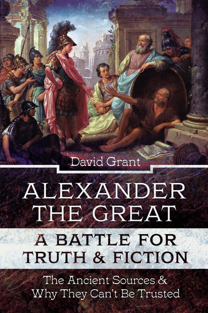 Alexander the Great, a Battle for Truth and Fiction, David Grant
