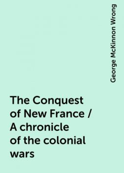 The Conquest of New France / A chronicle of the colonial wars, George McKinnon Wrong