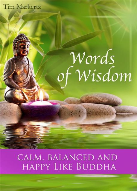 Words of Wisdom – Calm, balanced and happy like Buddha – The Most Inspirational Quotes and Sayings For A Better Life (Illustrated Edition), Tim Markertz
