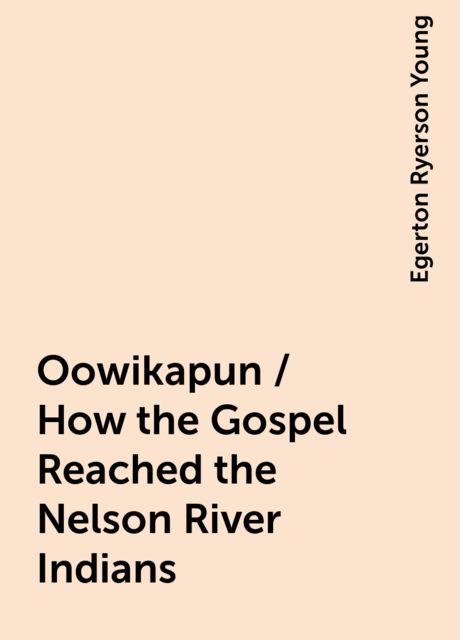 Oowikapun / How the Gospel Reached the Nelson River Indians, Egerton Ryerson Young