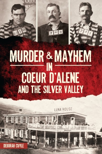 Murder & Mayhem in Coeur d'Alene and the Silver Valley, Deborah Cuyle