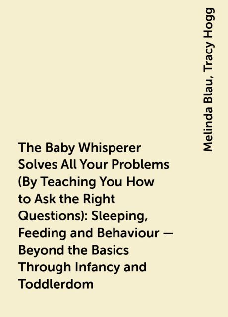 The Baby Whisperer Solves All Your Problems (By Teaching You How to Ask the Right Questions): Sleeping, Feeding and Behaviour – Beyond the Basics Through Infancy and Toddlerdom, Melinda Blau, Tracy Hogg