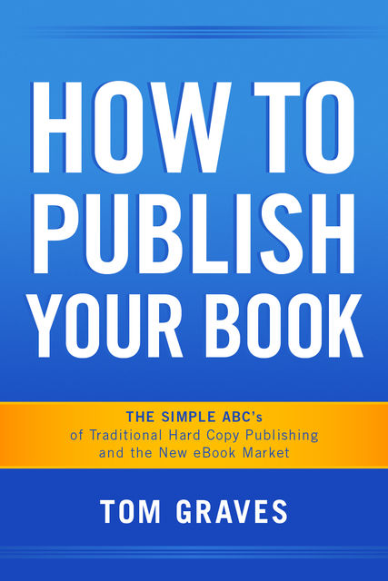 How To Publish Your Book: The Simple ABC's of Traditional Hard Copy Publishing and the New Ebook Market, Tom Graves