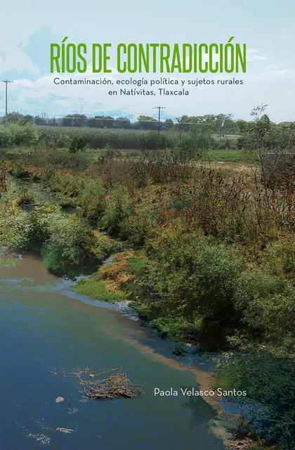 Ríos de contradicción. Contaminación, ecología política y sujetos rurales en Natívitas, Tlaxcala, Paola Velasco Santos