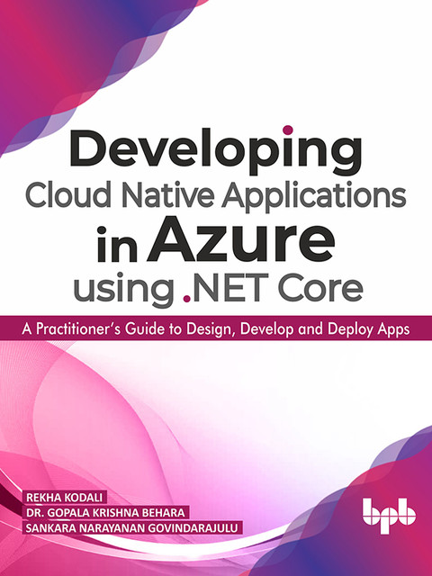 Developing Cloud Native Applications in Azure using. NET Core: A Practitioner’s Guide to Design, Develop and Deploy Apps, Gopala Behara, Rekha Kodali, Sankara Govindarajulu