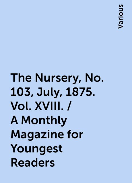 The Nursery, No. 103, July, 1875. Vol. XVIII. / A Monthly Magazine for Youngest Readers, Various