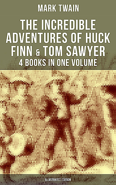 The Incredible Adventures of Huck Finn & Tom Sawyer – 4 Books in One Volume (Illustrated Edition), Mark Twain