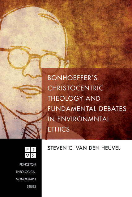Bonhoeffer’s Christocentric Theology and Fundamental Debates in Environmental Ethics, Steven C. van den Heuvel