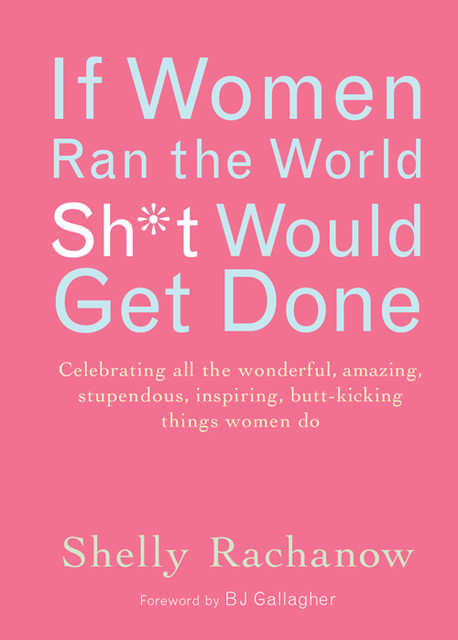 If Women Ran the World, Sh*t Would Get Done, Shelly Rachanow