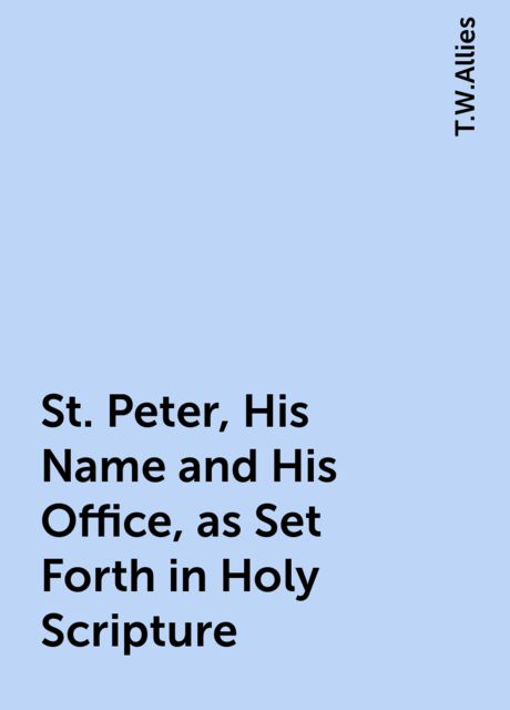 St. Peter, His Name and His Office, as Set Forth in Holy Scripture, T.W.Allies