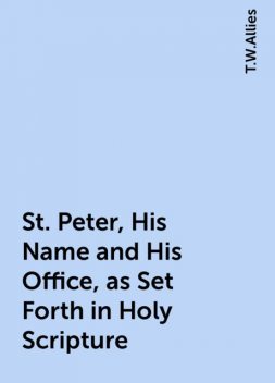 St. Peter, His Name and His Office, as Set Forth in Holy Scripture, T.W.Allies