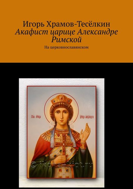 Акафист царице Александре Римской. На церковнославянском, Игорь Храмов-Тесёлкин