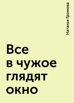 Все в чужое глядят окно, Наталья Громова