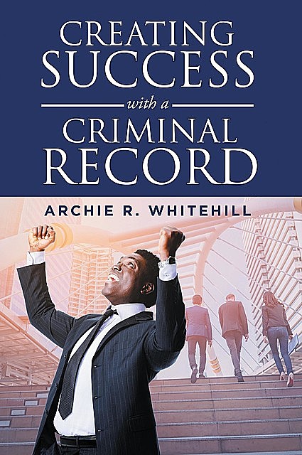 Creating Success with a Criminal Record, Archie R Whitehill