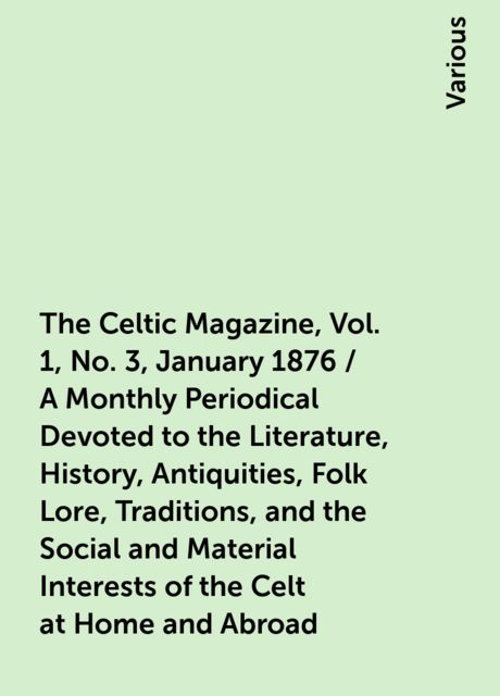 The Celtic Magazine, Vol. 1, No. 3, January 1876 / A Monthly Periodical Devoted to the Literature, History, Antiquities, Folk Lore, Traditions, and the Social and Material Interests of the Celt at Home and Abroad, Various