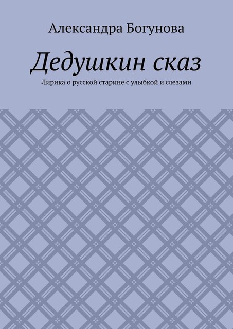 Дедушкин сказ. Лирика о русской старине с улыбкой и слезами, Богунова Александра